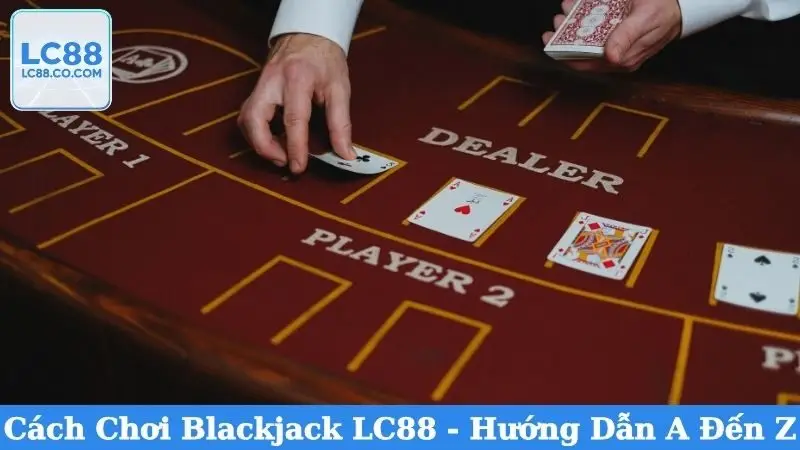 Cách Chơi Blackjack LC88 - Hướng Dẫn A Đến Z